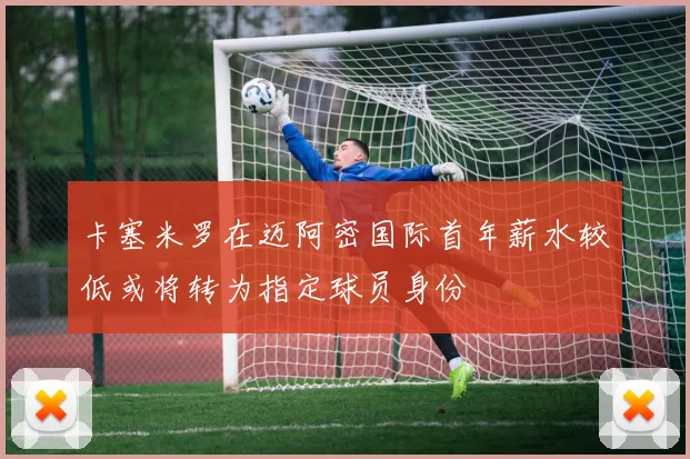 卡塞米罗在迈阿密国际首年薪水较低或将转为指定球员身份