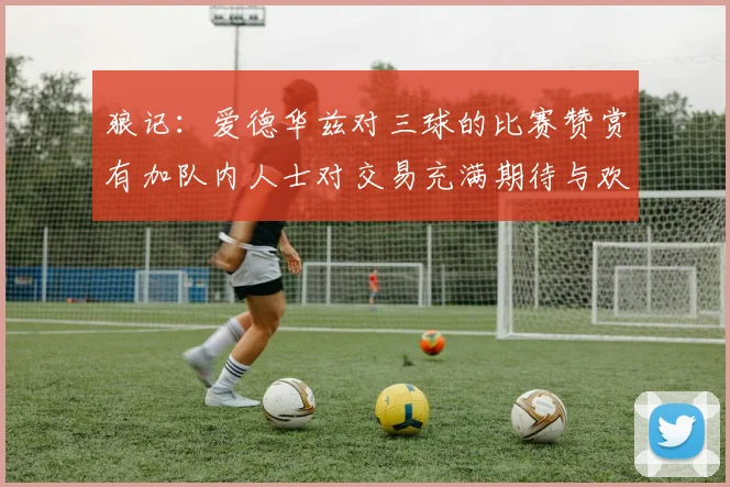狼记：爱德华兹对三球的比赛赞赏有加队内人士对交易充满期待与欢欣