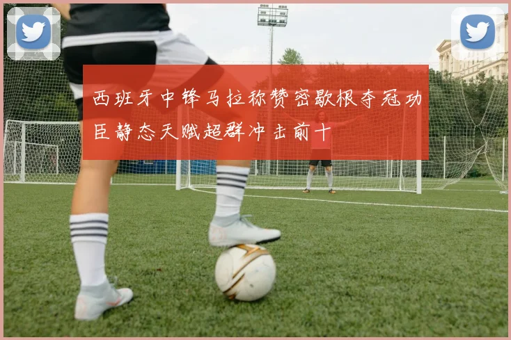 西班牙中锋马拉称赞密歇根夺冠功臣静态天赋超群冲击前十