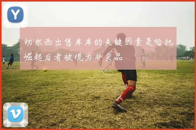 切尔西出售库库的关键因素是哈托崛起后者被视为非卖品