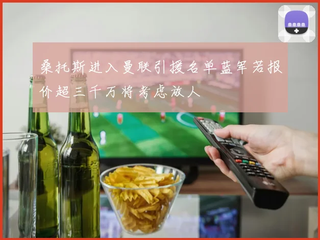 桑托斯进入曼联引援名单蓝军若报价超三千万将考虑放人