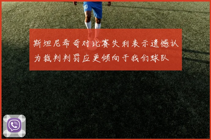 斯坦尼希奇对比赛失利表示遗憾认为裁判判罚应更倾向于我们球队