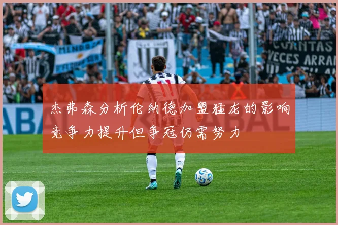 杰弗森分析伦纳德加盟猛龙的影响竞争力提升但争冠仍需努力