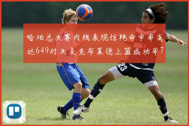 哈珀总决赛内线表现惊艳命中率高达649对决麦克布莱德上篮成功率75