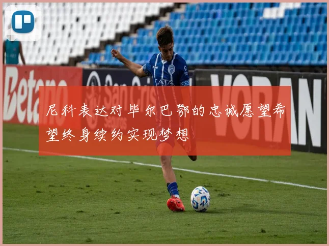 尼科表达对毕尔巴鄂的忠诚愿望希望终身续约实现梦想