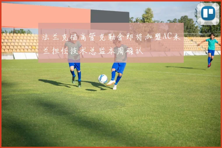 法兰克福高管克勒舍即将加盟AC米兰担任技术总监本周确认