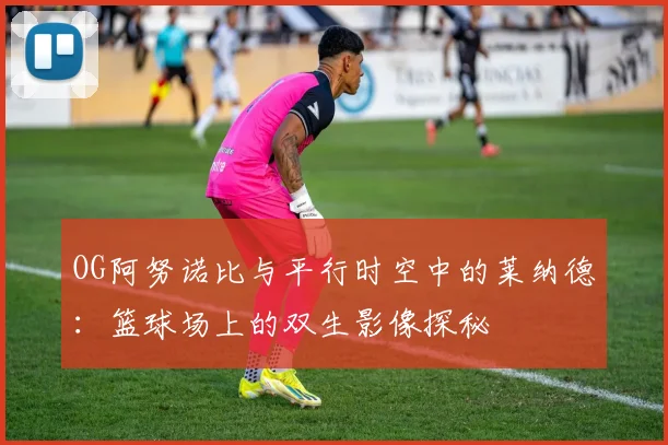 OG阿努诺比与平行时空中的莱纳德：篮球场上的双生影像探秘