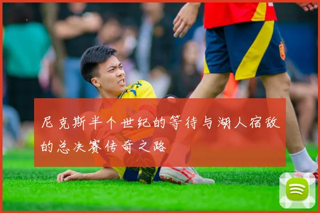尼克斯半个世纪的等待与湖人宿敌的总决赛传奇之路