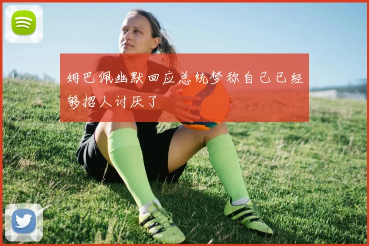 姆巴佩幽默回应总统梦称自己已经够招人讨厌了
