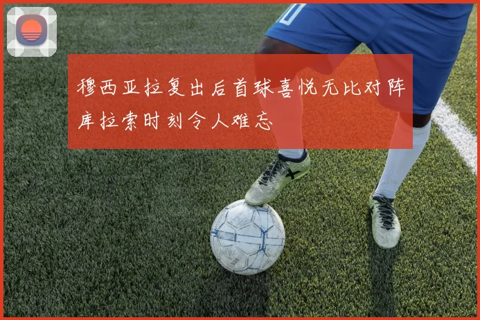 穆西亚拉复出后首球喜悦无比对阵库拉索时刻令人难忘