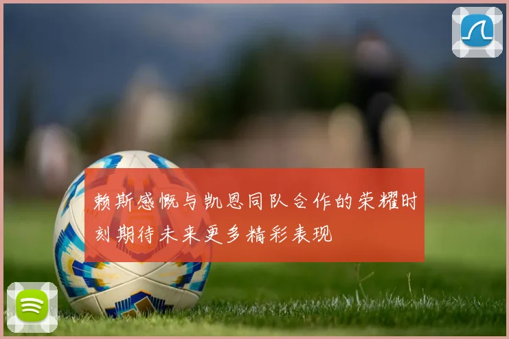 赖斯感慨与凯恩同队合作的荣耀时刻期待未来更多精彩表现
